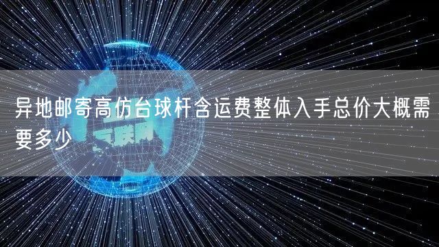 异地邮寄高仿台球杆含运费整体入手总价大概需要多少