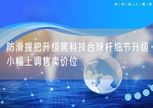防滑握把升级黑科技台球杆细节升级小幅上调售卖价位