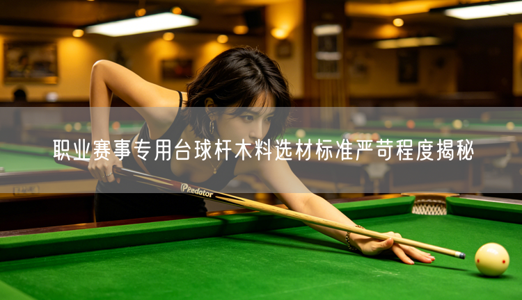 职业赛事专用台球杆木料选材标准严苛程度揭秘