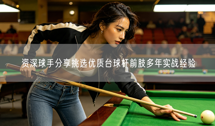 资深球手分享挑选优质台球杆前肢多年实战经验