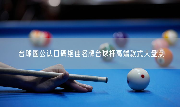 台球圈公认口碑绝佳名牌台球杆高端款式大盘点