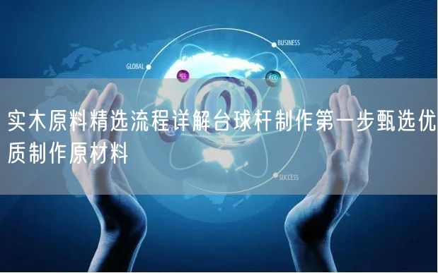 实木原料精选流程详解台球杆制作第一步甄选优质制作原材料