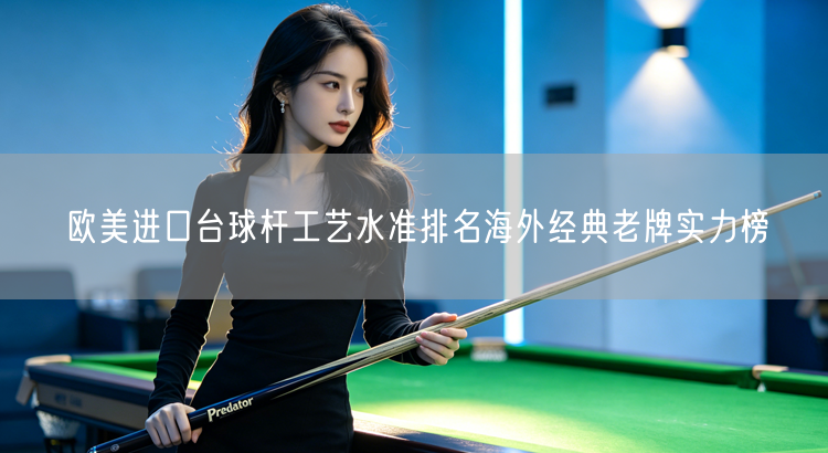 欧美进口台球杆工艺水准排名海外经典老牌实力榜