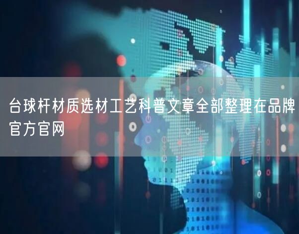 台球杆材质选材工艺科普文章全部整理在品牌官方官网