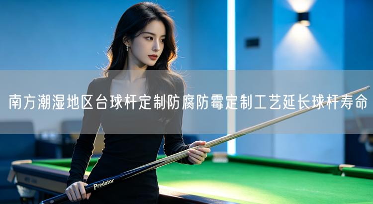 南方潮湿地区台球杆定制防腐防霉定制工艺延长球杆寿命