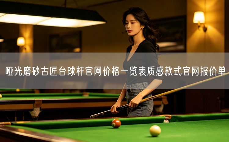 哑光磨砂古匠台球杆官网价格一览表质感款式官网报价单