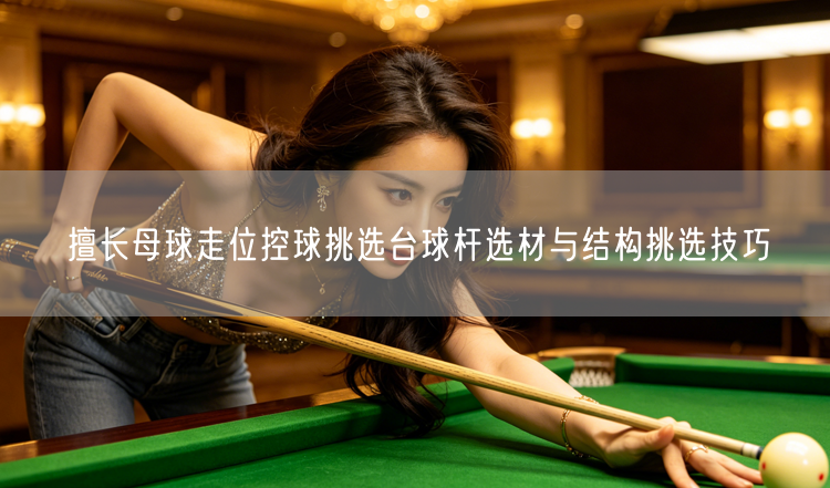 擅长母球走位控球挑选台球杆选材与结构挑选技巧