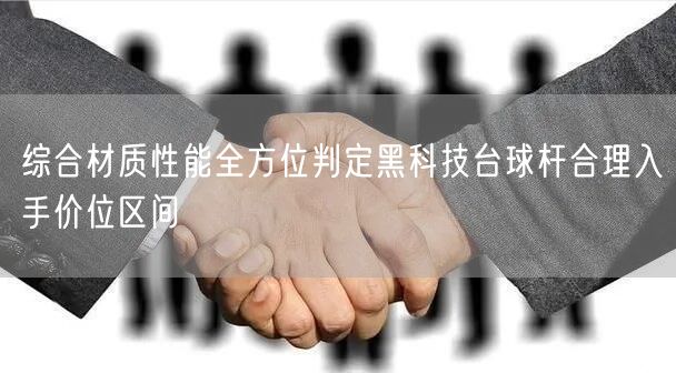 综合材质性能全方位判定黑科技台球杆合理入手价位区间