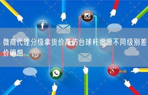 微商代理分级拿货价高仿台球杆货源不同级别差价明细