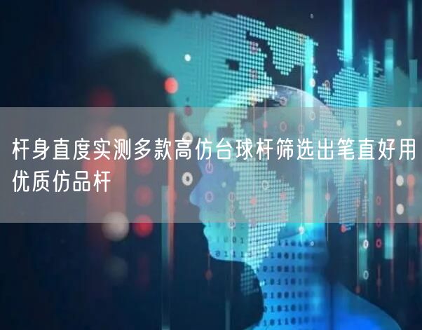 杆身直度实测多款高仿台球杆筛选出笔直好用优质仿品杆