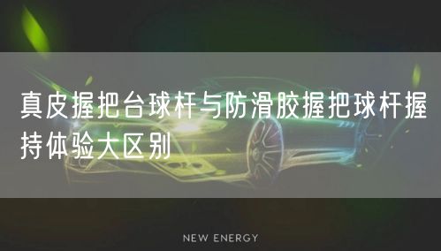 真皮握把台球杆与防滑胶握把球杆握持体验大区别