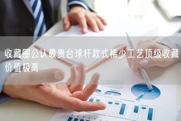 收藏圈公认最贵台球杆款式稀少工艺顶级收藏价值极高