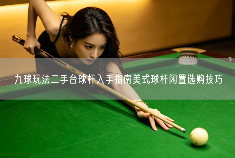 九球玩法二手台球杆入手指南美式球杆闲置选购技巧
