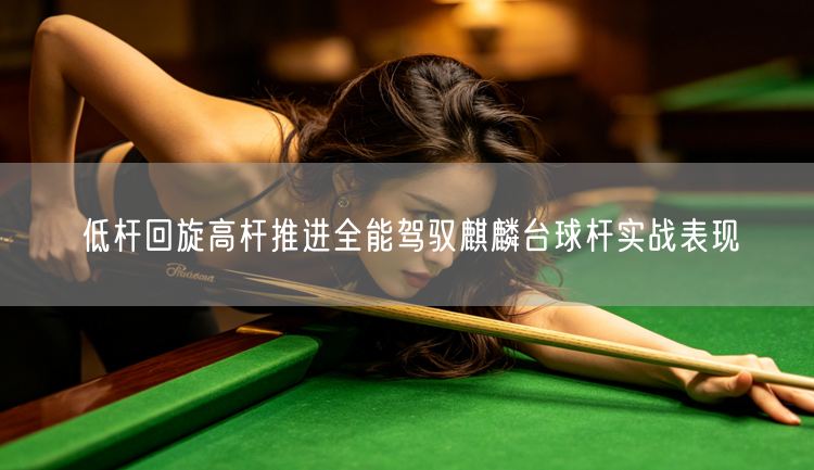 低杆回旋高杆推进全能驾驭麒麟台球杆实战表现