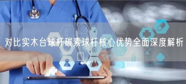对比实木台球杆碳素球杆核心优势全面深度解析