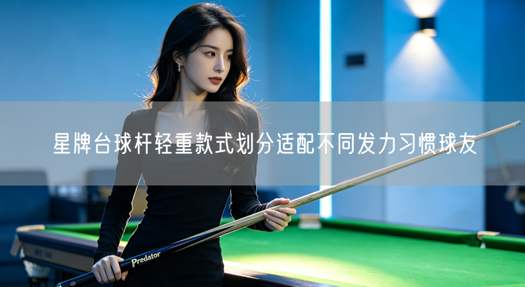 星牌台球杆轻重款式划分适配不同发力习惯球友