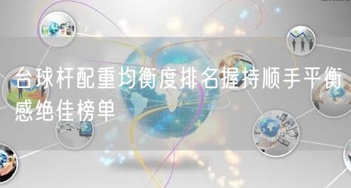 台球杆配重均衡度排名握持顺手平衡感绝佳榜单