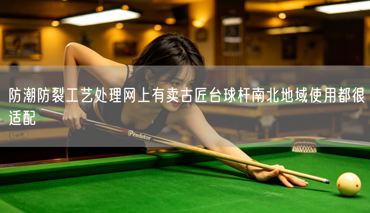 防潮防裂工艺处理网上有卖古匠台球杆南北地域使用都很适配