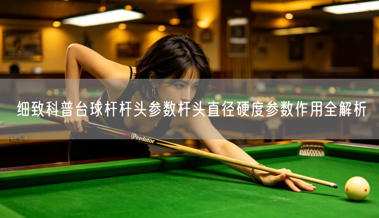 细致科普台球杆杆头参数杆头直径硬度参数作用全解析
