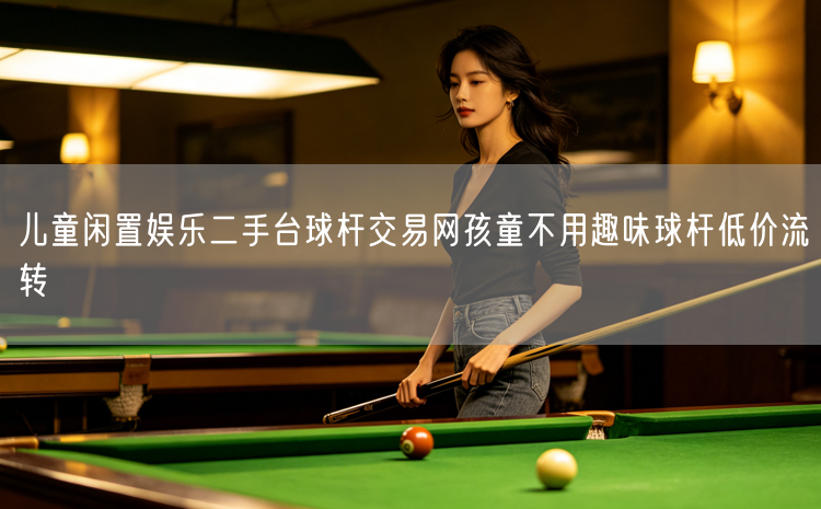 儿童闲置娱乐二手台球杆交易网孩童不用趣味球杆低价流转