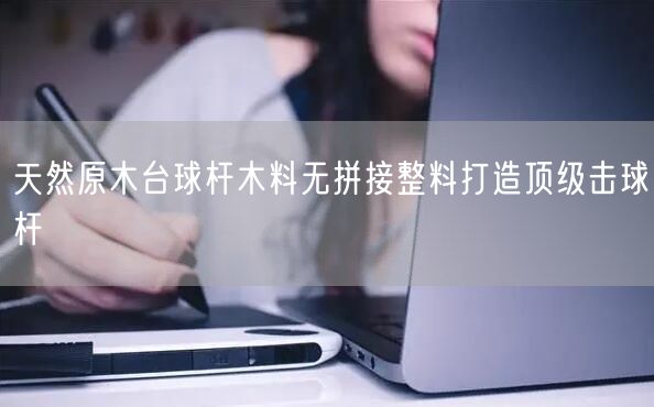 天然原木台球杆木料无拼接整料打造顶级击球杆