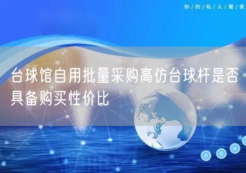 台球馆自用批量采购高仿台球杆是否具备购买性价比