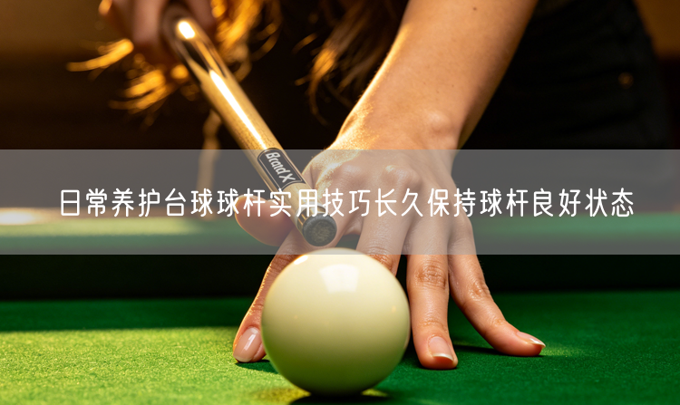 日常养护台球球杆实用技巧长久保持球杆良好状态