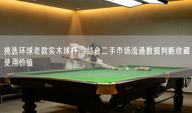 挑选环球老款实木球杆，结合二手市场流通数据判断收藏使用价值