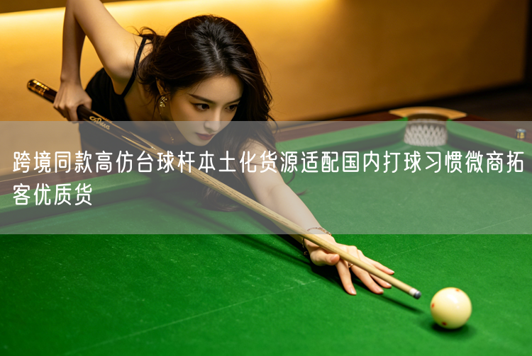 跨境同款高仿台球杆本土化货源适配国内打球习惯微商拓客优质货