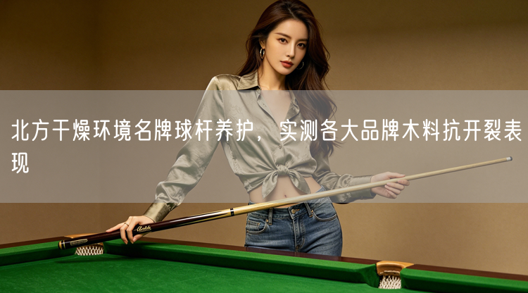 北方干燥环境名牌球杆养护，实测各大品牌木料抗开裂表现