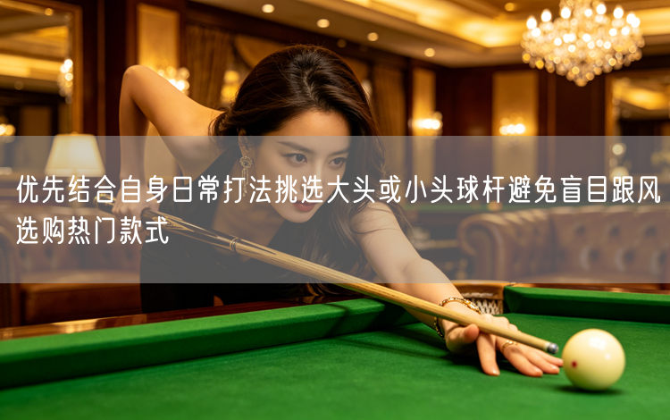 优先结合自身日常打法挑选大头或小头球杆避免盲目跟风选购热门款式