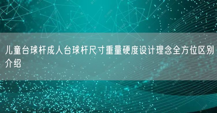 儿童台球杆成人台球杆尺寸重量硬度设计理念全方位区别介绍