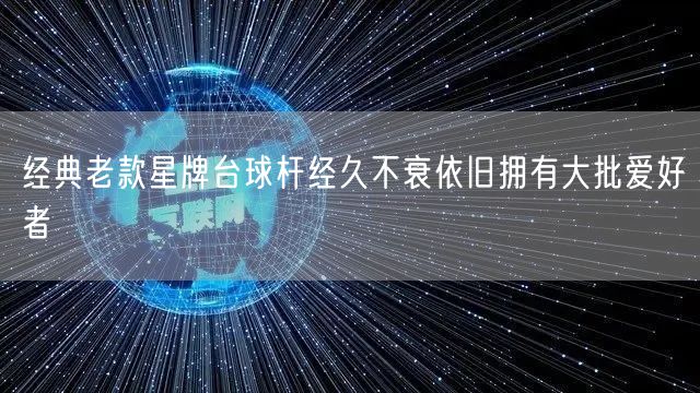 经典老款星牌台球杆经久不衰依旧拥有大批爱好者