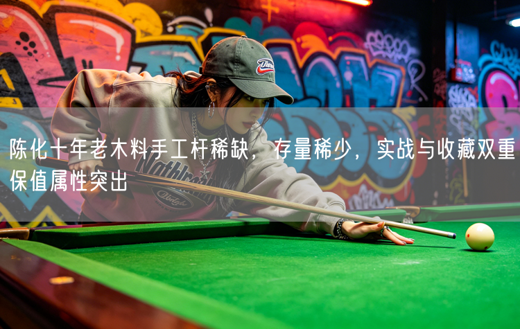 陈化十年老木料手工杆稀缺，存量稀少，实战与收藏双重保值属性突出