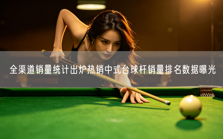 全渠道销量统计出炉热销中式台球杆销量排名数据曝光