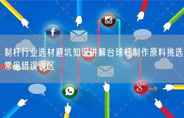 制杆行业选材避坑知识讲解台球杆制作原料挑选常见错误误区