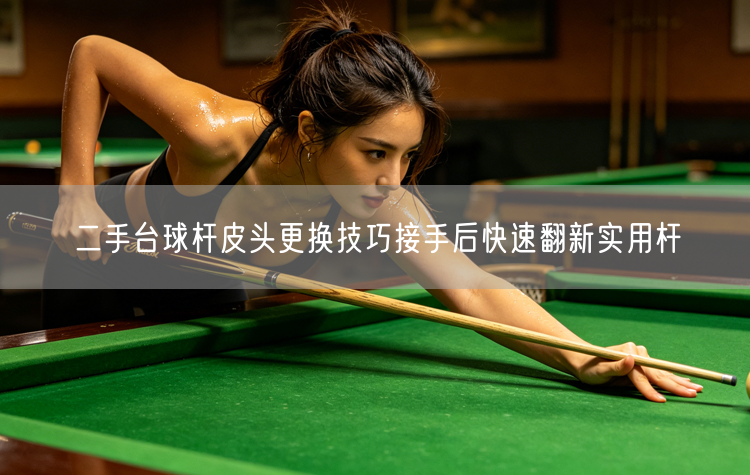 二手台球杆皮头更换技巧接手后快速翻新实用杆