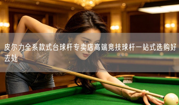 皮尔力全系款式台球杆专卖店高端竞技球杆一站式选购好去处