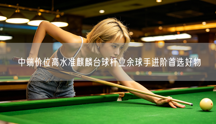 中端价位高水准麒麟台球杆业余球手进阶首选好物