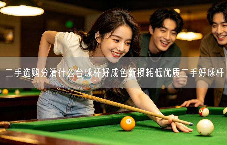 二手选购分清什么台球杆好成色新损耗低优质二手好球杆