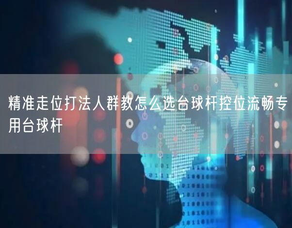 精准走位打法人群教怎么选台球杆控位流畅专用台球杆