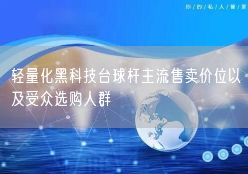 轻量化黑科技台球杆主流售卖价位以及受众选购人群