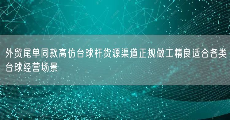 外贸尾单同款高仿台球杆货源渠道正规做工精良适合各类台球经营场景