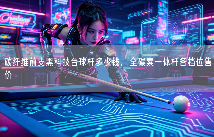 碳纤维前支黑科技台球杆多少钱，全碳素一体杆各档位售价