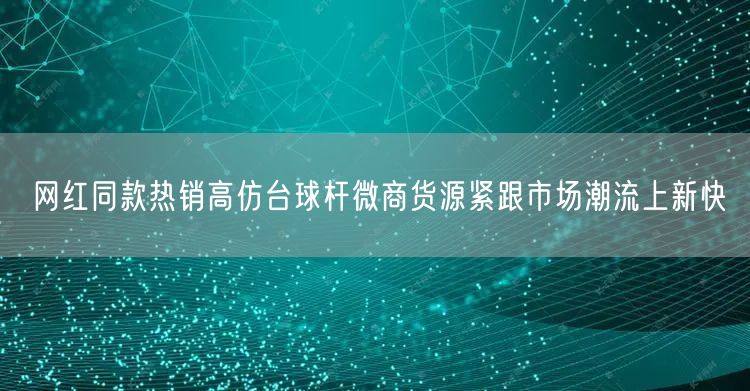 网红同款热销高仿台球杆微商货源紧跟市场潮流上新快