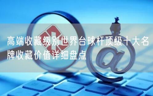 高端收藏级别世界台球杆顶级十大名牌收藏价值详细盘点