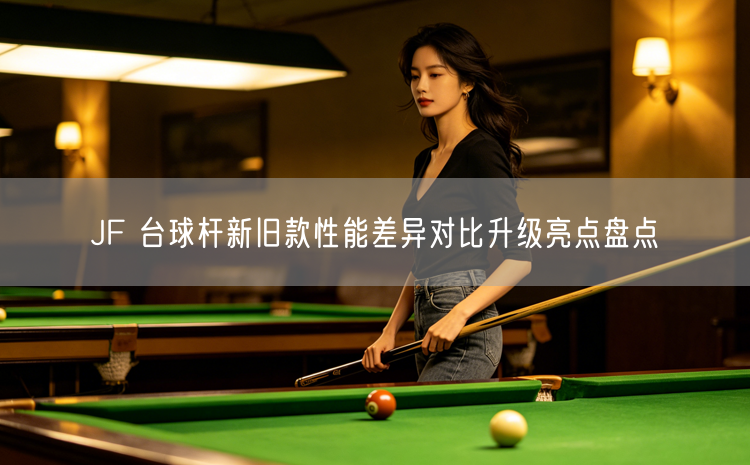 JF 台球杆新旧款性能差异对比升级亮点盘点