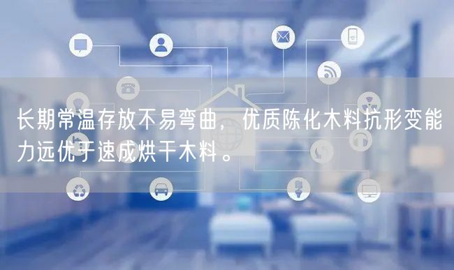 长期常温存放不易弯曲，优质陈化木料抗形变能力远优于速成烘干木料。