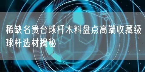 稀缺名贵台球杆木料盘点高端收藏级球杆选材揭秘