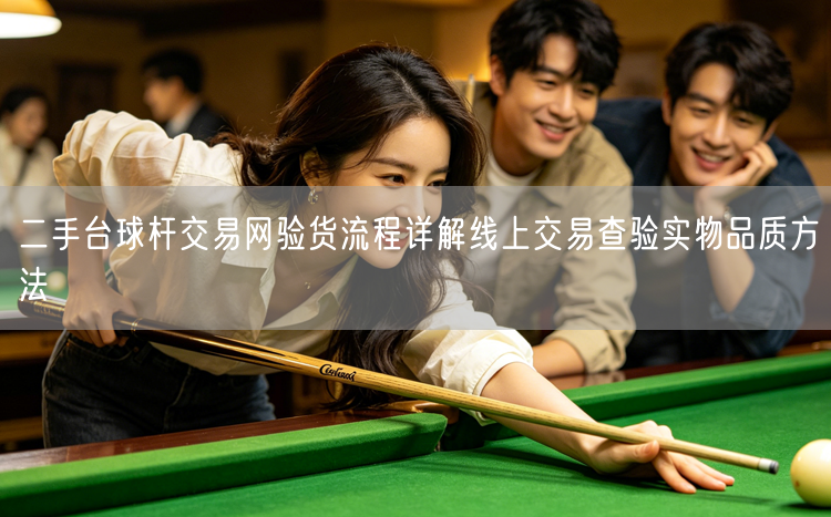 二手台球杆交易网验货流程详解线上交易查验实物品质方法